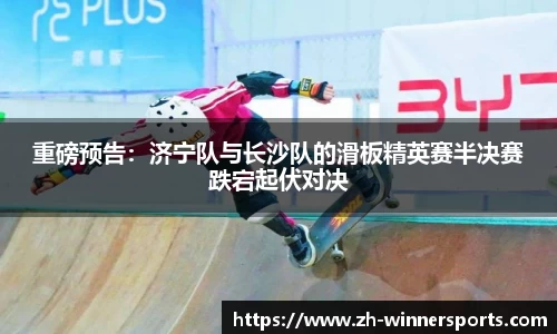 重磅预告：济宁队与长沙队的滑板精英赛半决赛跌宕起伏对决