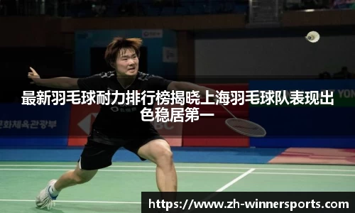 最新羽毛球耐力排行榜揭晓上海羽毛球队表现出色稳居第一